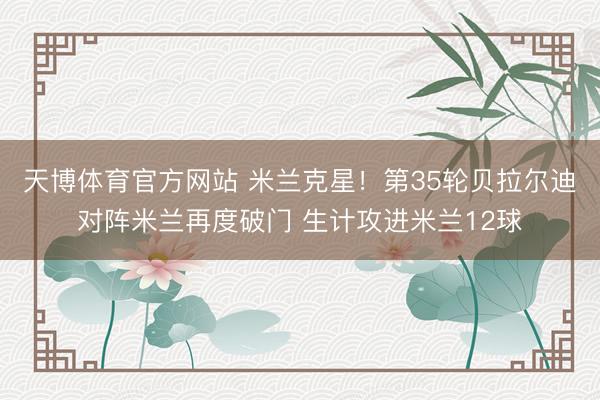 天博体育官方网站 米兰克星！第35轮贝拉尔迪对阵米兰再度破门 生计攻进米兰12球