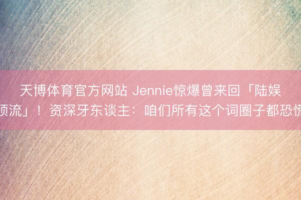 天博体育官方网站 Jennie惊爆曾来回「陆娱顶流」！资深牙东谈主：咱们所有这个词圈子都恐慌