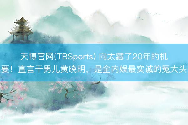 天博官网(TBSports) 向太藏了20年的机要！直言干男儿黄晓明，是全内娱最实诚的冤大头