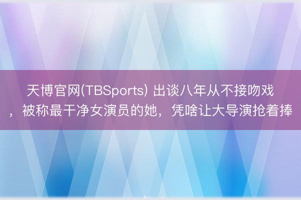 天博官网(TBSports) 出谈八年从不接吻戏，被称最干净女演员的她，凭啥让大导演抢着捧