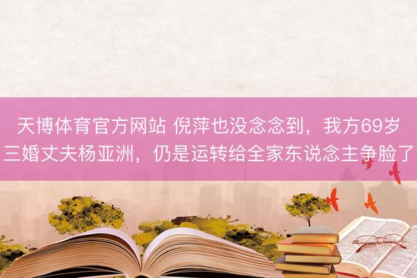 天博体育官方网站 倪萍也没念念到，我方69岁三婚丈夫杨亚洲，仍是运转给全家东说念主争脸了