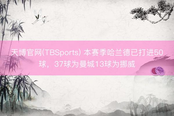 天博官网(TBSports) 本赛季哈兰德已打进50球，37球为曼城13球为挪威