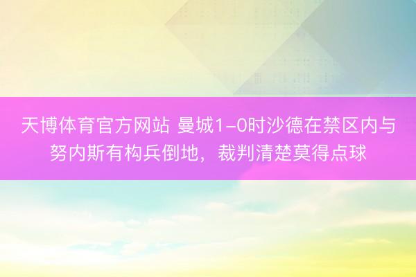 天博体育官方网站 曼城1-0时沙德在禁区内与努内斯有构兵倒地，裁判清楚莫得点球