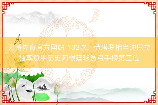 天博体育官方网站 132球，劳塔罗相当迪巴拉独享意甲历史阿根廷球员弓手榜第三位