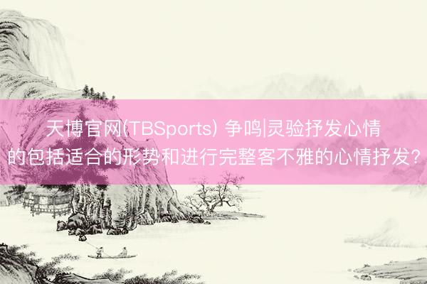 天博官网(TBSports) 争鸣|灵验抒发心情的包括适合的形势和进行完整客不雅的心情抒发?