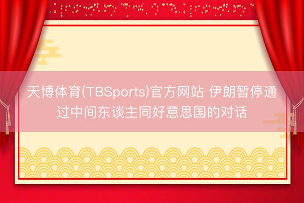 天博体育(TBSports)官方网站 伊朗暂停通过中间东谈主同好意思国的对话