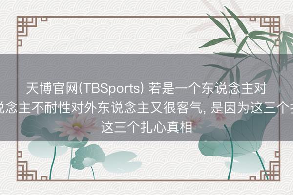 天博官网(TBSports) 若是一个东说念主对待家东说念主不耐性对外东说念主又很客气， 是因为这三个扎心真相