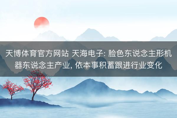 天博体育官方网站 天海电子: 脸色东说念主形机器东说念主产业， 依本事积蓄跟进行业变化