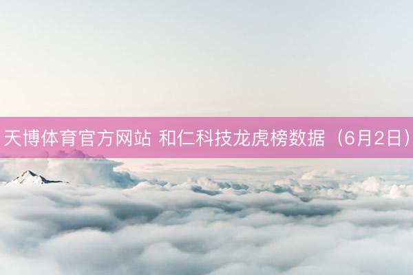 天博体育官方网站 和仁科技龙虎榜数据（6月2日）