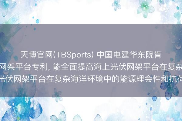 天博官网(TBSports) 中国电建华东院肯求带刚性斜撑的海上光伏网架平台专利， 能全面提高海上光伏网架平台在复杂海洋环境中的能源理会性和抗荷载智商