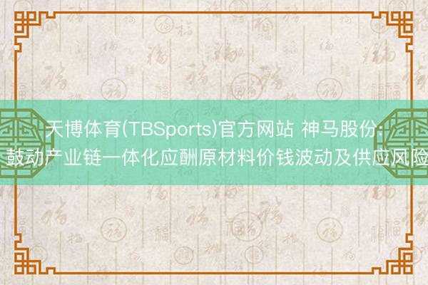 天博体育(TBSports)官方网站 神马股份: 鼓动产业链一体化应酬原材料价钱波动及供应风险
