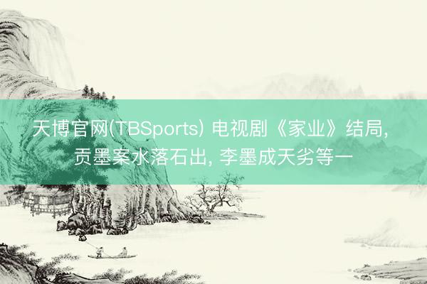 天博官网(TBSports) 电视剧《家业》结局， 贡墨案水落石出， 李墨成天劣等一
