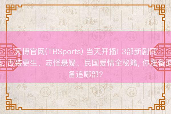 天博官网(TBSports) 当天开播! 3部新剧同天上线， 古装更生、志怪悬疑、民国爱情全秘籍， 你准备追哪部?