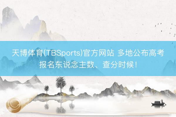 天博体育(TBSports)官方网站 多地公布高考报名东说念主数、查分时候！