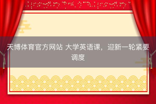 天博体育官方网站 大学英语课，迎新一轮紧要调度