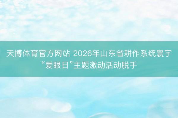 天博体育官方网站 2026年山东省耕作系统寰宇“爱眼日”主题激动活动脱手