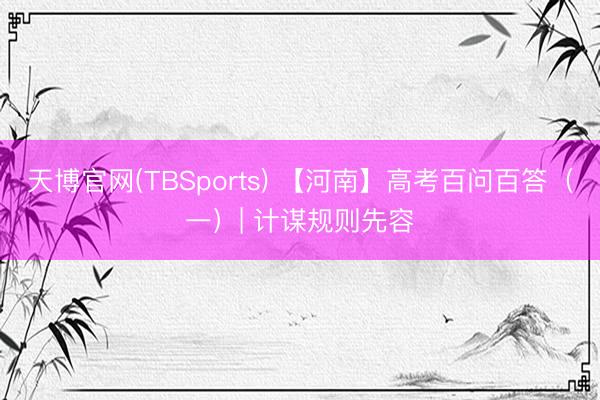 天博官网(TBSports) 【河南】高考百问百答（一）| 计谋规则先容