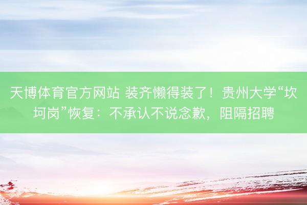 天博体育官方网站 装齐懒得装了！贵州大学“坎坷岗”恢复：不承认不说念歉，阻隔招聘