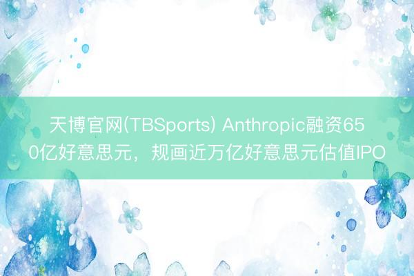 天博官网(TBSports) Anthropic融资650亿好意思元，规画近万亿好意思元估值IPO