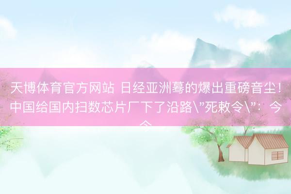 天博体育官方网站 日经亚洲蓦的爆出重磅音尘！中国给国内扫数芯片厂下了沿路