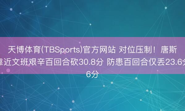天博体育(TBSports)官方网站 对位压制!唐斯靠近文班艰辛百回合砍30.8分 防患百回合仅丢23.6分