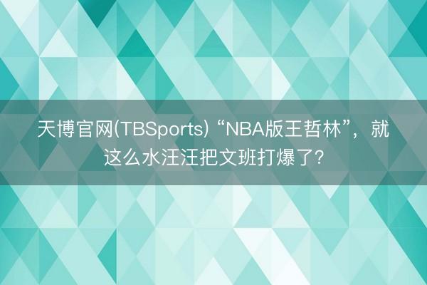 天博官网(TBSports) “NBA版王哲林”,就这么水汪汪把文班打爆了?