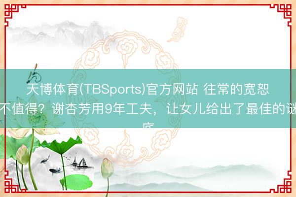 天博体育(TBSports)官方网站 往常的宽恕值不值得？谢杏芳用9年工夫，让女儿给出了最佳的谜底