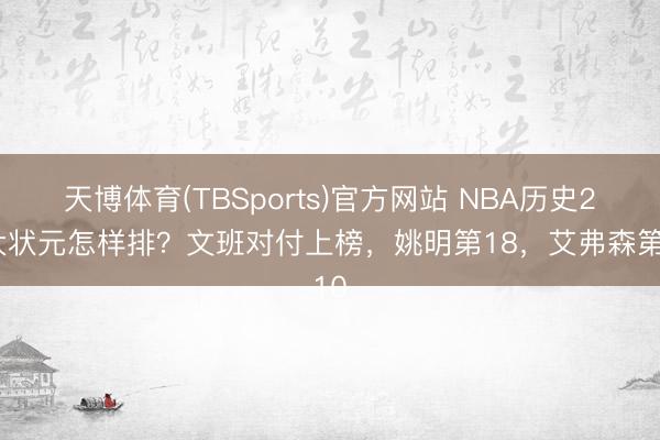 天博体育(TBSports)官方网站 NBA历史25大状元怎样排?文班对付上榜,姚明第18,艾弗森第10