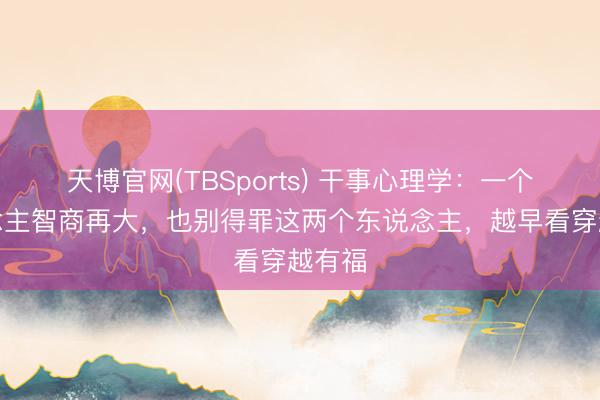 天博官网(TBSports) 干事心理学:一个东说念主智商再大,也别得罪这两个东说念主,越早看穿越有福