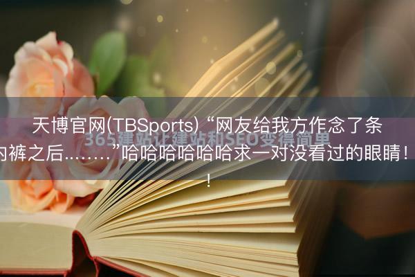 天博官网(TBSports) “网友给我方作念了条内裤之后..……”哈哈哈哈哈哈求一对没看过的眼睛!!