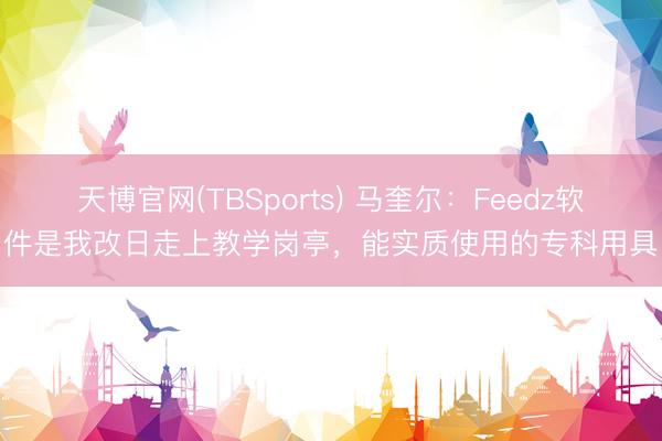 天博官网(TBSports) 马奎尔：Feedz软件是我改日走上教学岗亭，能实质使用的专科用具