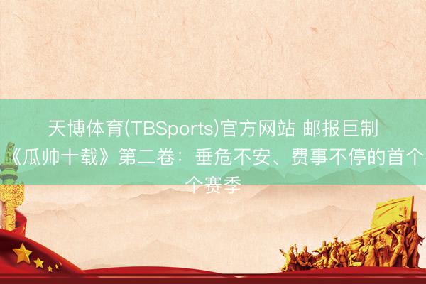 天博体育(TBSports)官方网站 邮报巨制⭐️《瓜帅十载》第二卷:垂危不安、费事不停的首个赛季