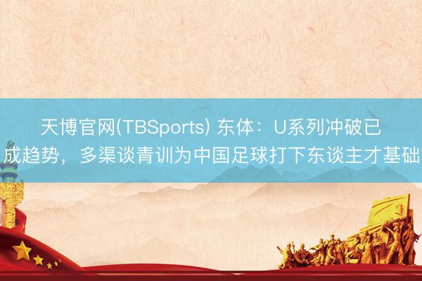 天博官网(TBSports) 东体:U系列冲破已成趋势,多渠谈青训为中国足球打下东谈主才基础