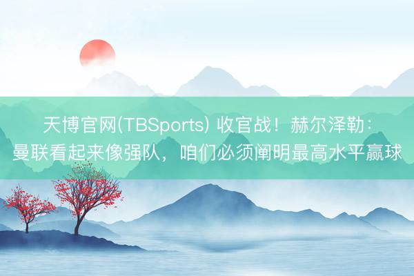 天博官网(TBSports) 收官战!赫尔泽勒:曼联看起来像强队,咱们必须阐明最高水平赢球
