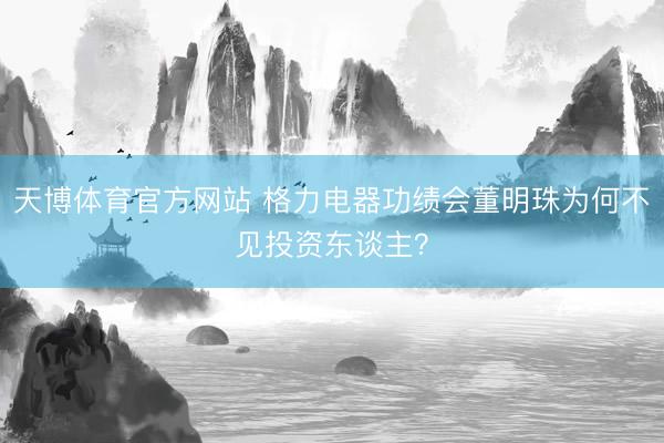 天博体育官方网站 格力电器功绩会董明珠为何不见投资东谈主?