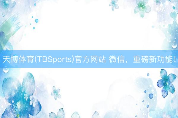 天博体育(TBSports)官方网站 微信，重磅新功能！