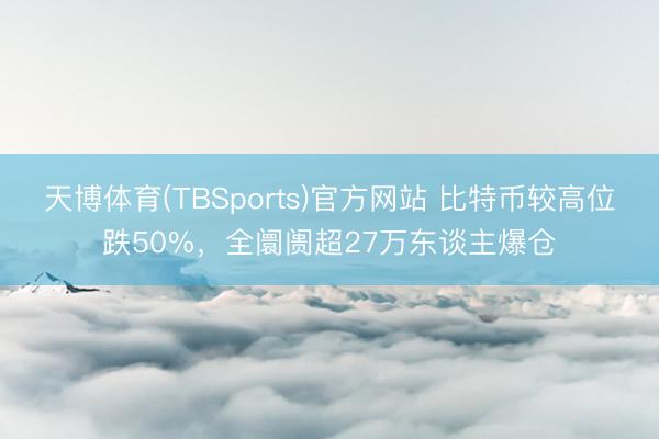 天博体育(TBSports)官方网站 比特币较高位跌50%,全阛阓超27万东谈主爆仓