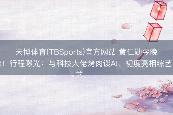 天博体育(TBSports)官方网站 黄仁勋今晚抵韩！行程曝光：与科技大佬烤肉谈AI、初度亮相综艺……