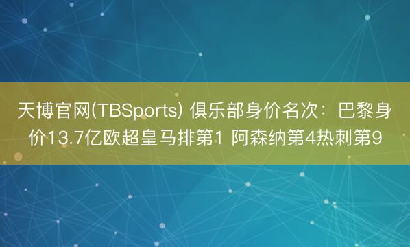 天博官网(TBSports) 俱乐部身价名次:巴黎身价13.7亿欧超皇马排第1 阿森纳第4热刺第9