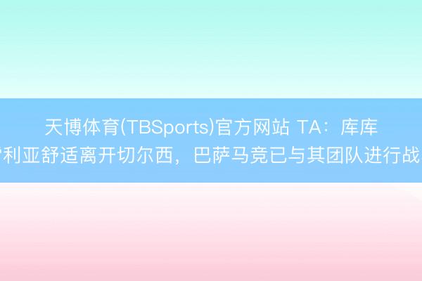 天博体育(TBSports)官方网站 TA:库库雷利亚舒适离开切尔西,巴萨马竞已与其团队进行战斗