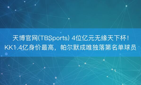 天博官网(TBSports) 4位亿元无缘天下杯!KK1.4亿身价最高,帕尔默成唯独落第名单球员