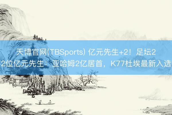 天博官网(TBSports) 亿元先生+2!足坛22位亿元先生:亚哈姆2亿居首,K77杜埃最新入选