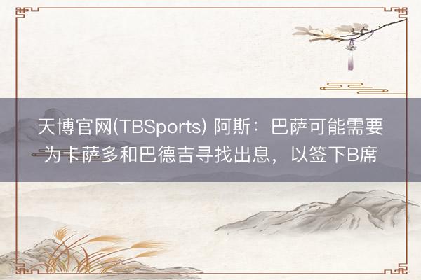 天博官网(TBSports) 阿斯:巴萨可能需要为卡萨多和巴德吉寻找出息,以签下B席