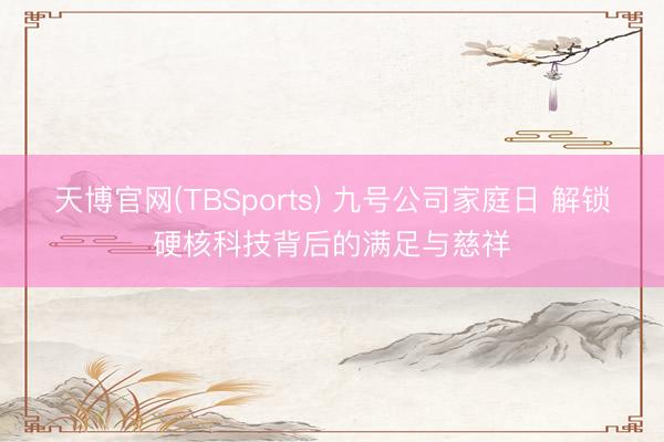 天博官网(TBSports) 九号公司家庭日 解锁硬核科技背后的满足与慈祥