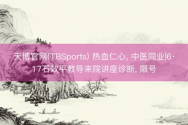 天博官网(TBSports) 热血仁心, 中医同业|6·17石效平教导来院讲座诊断, 限号
