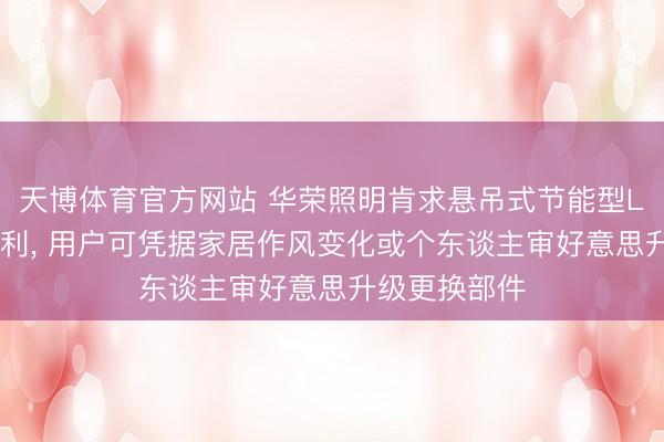 天博体育官方网站 华荣照明肯求悬吊式节能型LED照明灯专利， 用户可凭据家居作风变化或个东谈主审好意思升级更换部件