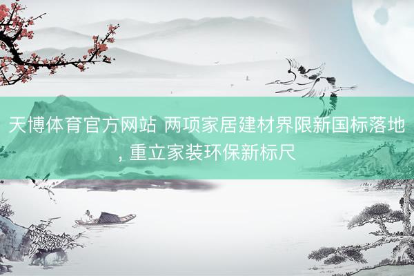 天博体育官方网站 两项家居建材界限新国标落地, 重立家装环保新标尺