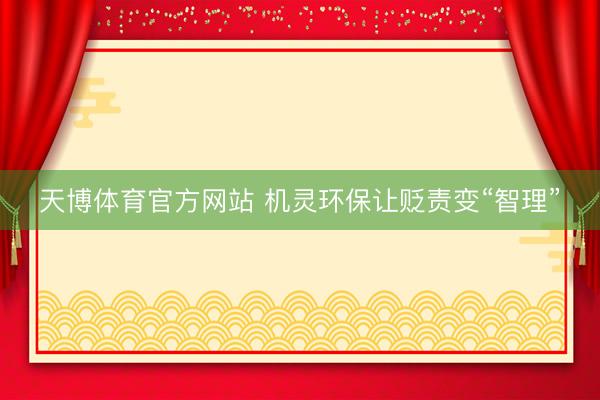 天博体育官方网站 机灵环保让贬责变“智理”