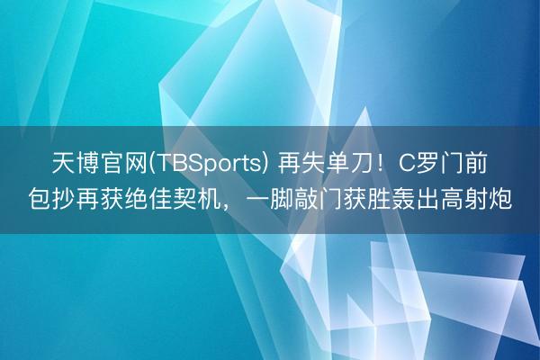 天博官网(TBSports) 再失单刀！C罗门前包抄再获绝佳契机，一脚敲门获胜轰出高射炮