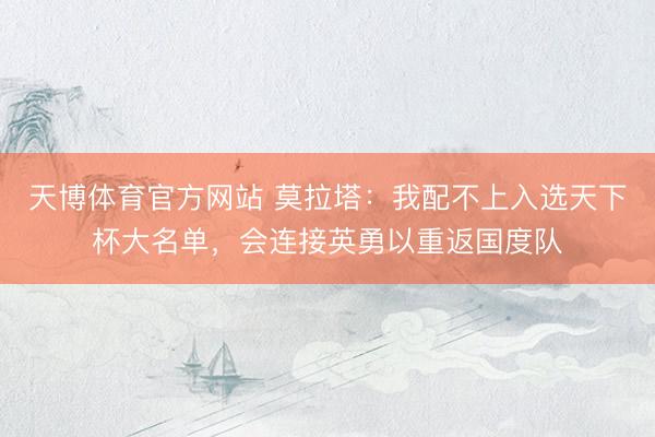 天博体育官方网站 莫拉塔：我配不上入选天下杯大名单，会连接英勇以重返国度队